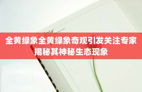 全黄绿象全黄绿象奇观引发关注专家揭秘其神秘生态现象