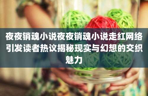 夜夜销魂小说夜夜销魂小说走红网络引发读者热议揭秘现实与幻想的交织魅力