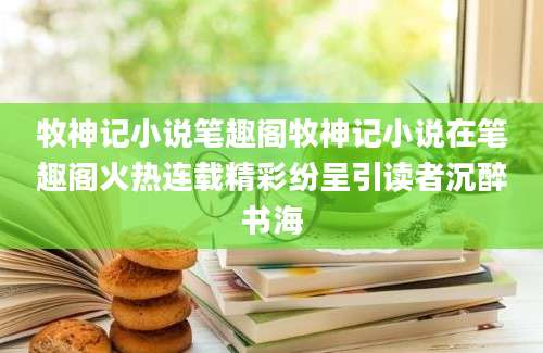 牧神记小说笔趣阁牧神记小说在笔趣阁火热连载精彩纷呈引读者沉醉书海