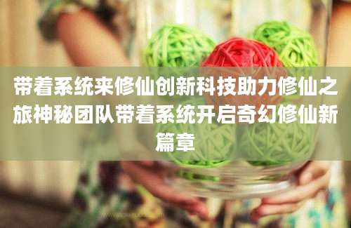 带着系统来修仙创新科技助力修仙之旅神秘团队带着系统开启奇幻修仙新篇章