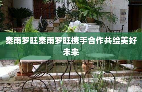 秦雨罗旺秦雨罗旺携手合作共绘美好未来