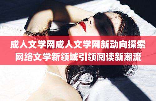 成人文学网成人文学网新动向探索网络文学新领域引领阅读新潮流