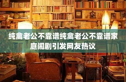 纯禽老公不靠谱纯禽老公不靠谱家庭闹剧引发网友热议