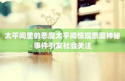 太平间里的恶魔太平间惊现恶魔神秘事件引发社会关注