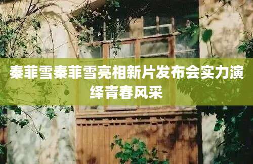 秦菲雪秦菲雪亮相新片发布会实力演绎青春风采