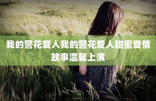 我的警花爱人我的警花爱人甜蜜爱情故事温馨上演