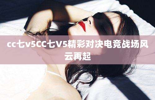 cc七v5CC七V5精彩对决电竞战场风云再起