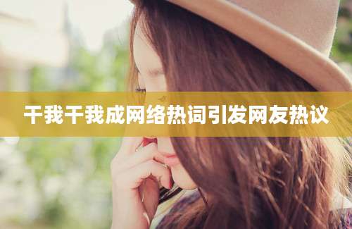 干我干我成网络热词引发网友热议