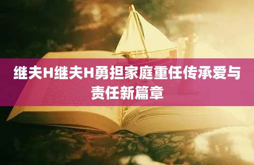 继夫H继夫H勇担家庭重任传承爱与责任新篇章