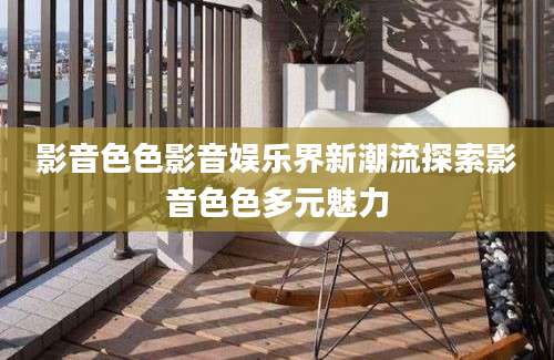 影音色色影音娱乐界新潮流探索影音色色多元魅力
