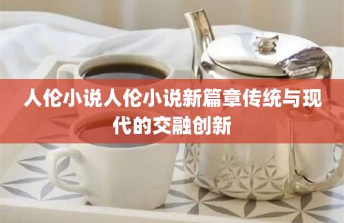 人伦小说人伦小说新篇章传统与现代的交融创新