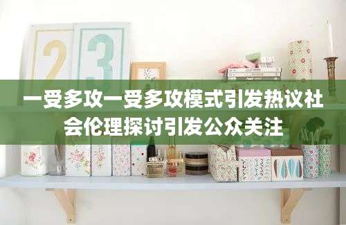 一受多攻一受多攻模式引发热议社会伦理探讨引发公众关注