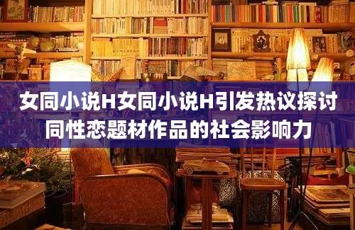 女同小说H女同小说H引发热议探讨同性恋题材作品的社会影响力