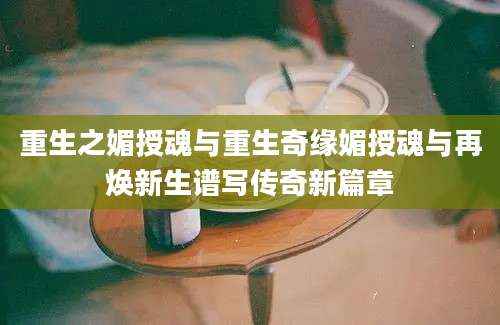 重生之媚授魂与重生奇缘媚授魂与再焕新生谱写传奇新篇章