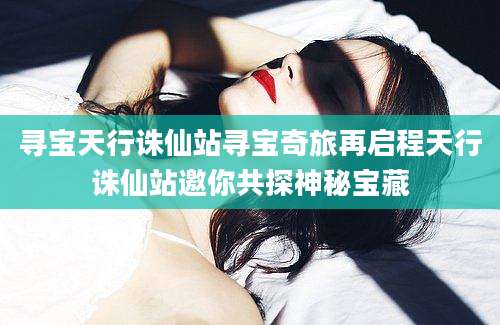 寻宝天行诛仙站寻宝奇旅再启程天行诛仙站邀你共探神秘宝藏