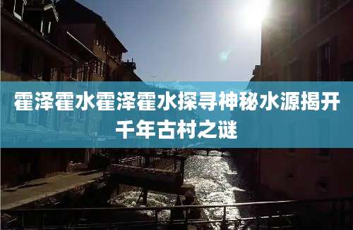 霍泽霍水霍泽霍水探寻神秘水源揭开千年古村之谜