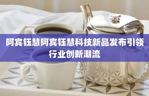 阿宾钰慧阿宾钰慧科技新品发布引领行业创新潮流