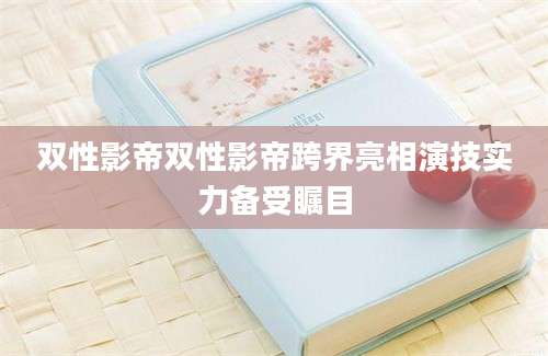 双性影帝双性影帝跨界亮相演技实力备受瞩目