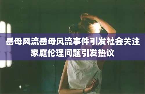 岳母风流岳母风流事件引发社会关注家庭伦理问题引发热议