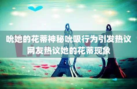 吮她的花蒂神秘吮吸行为引发热议网友热议她的花蒂现象