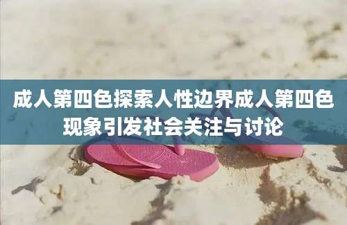 成人第四色探索人性边界成人第四色现象引发社会关注与讨论