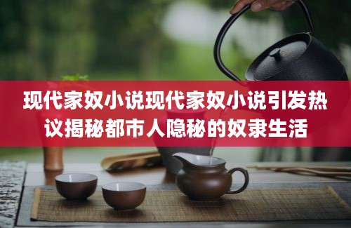 现代家奴小说现代家奴小说引发热议揭秘都市人隐秘的奴隶生活