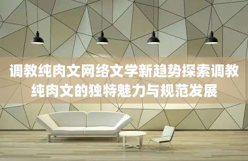 调教纯肉文网络文学新趋势探索调教纯肉文的独特魅力与规范发展