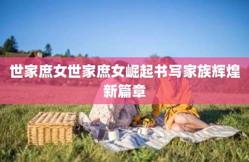 世家庶女世家庶女崛起书写家族辉煌新篇章