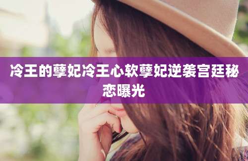 冷王的孽妃冷王心软孽妃逆袭宫廷秘恋曝光
