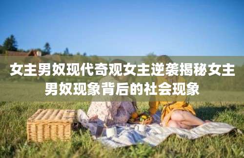 女主男奴现代奇观女主逆袭揭秘女主男奴现象背后的社会现象