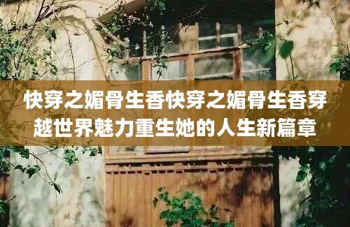 快穿之媚骨生香快穿之媚骨生香穿越世界魅力重生她的人生新篇章