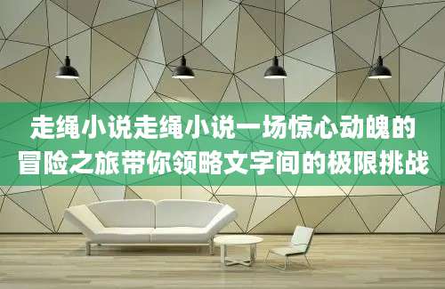 走绳小说走绳小说一场惊心动魄的冒险之旅带你领略文字间的极限挑战