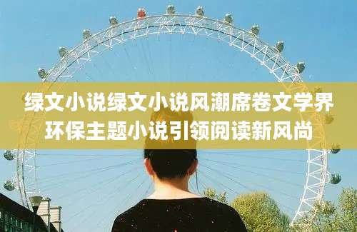 绿文小说绿文小说风潮席卷文学界环保主题小说引领阅读新风尚