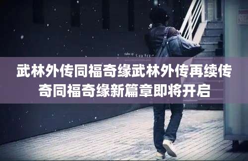 武林外传同福奇缘武林外传再续传奇同福奇缘新篇章即将开启
