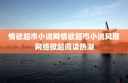 情欲超市小说网情欲超市小说风靡网络掀起阅读热潮