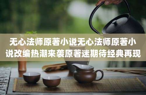 无心法师原著小说无心法师原著小说改编热潮来袭原著迷期待经典再现