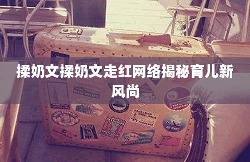 揉奶文揉奶文走红网络揭秘育儿新风尚