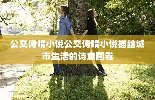 公交诗晴小说公交诗晴小说描绘城市生活的诗意画卷