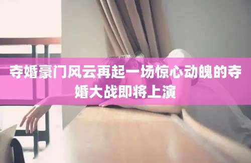 夺婚豪门风云再起一场惊心动魄的夺婚大战即将上演