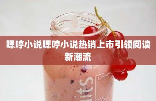 嗯哼小说嗯哼小说热销上市引领阅读新潮流