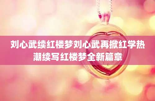 刘心武续红楼梦刘心武再掀红学热潮续写红楼梦全新篇章