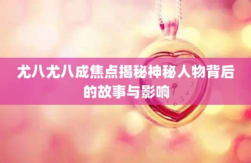 尤八尤八成焦点揭秘神秘人物背后的故事与影响