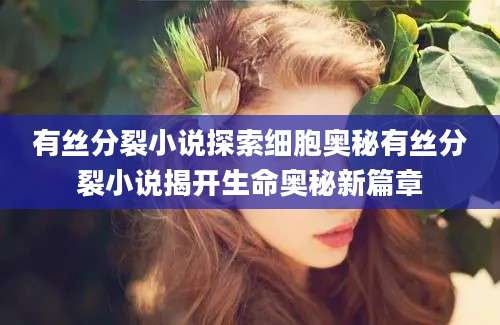 有丝分裂小说探索细胞奥秘有丝分裂小说揭开生命奥秘新篇章