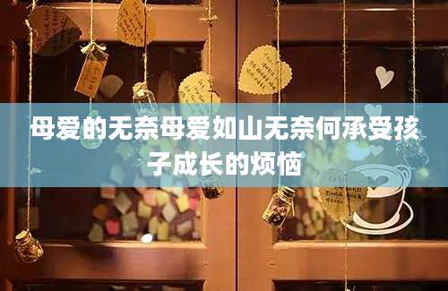 母爱的无奈母爱如山无奈何承受孩子成长的烦恼