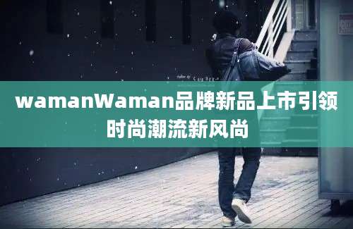 wamanWaman品牌新品上市引领时尚潮流新风尚