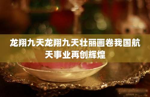 龙翔九天龙翔九天壮丽画卷我国航天事业再创辉煌