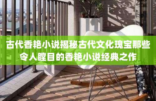 古代香艳小说揭秘古代文化瑰宝那些令人瞠目的香艳小说经典之作