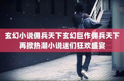 玄幻小说佣兵天下玄幻巨作佣兵天下再掀热潮小说迷们狂欢盛宴