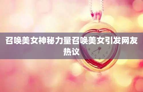 召唤美女神秘力量召唤美女引发网友热议