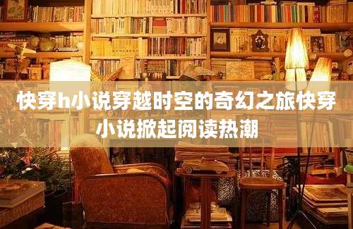 快穿h小说穿越时空的奇幻之旅快穿小说掀起阅读热潮